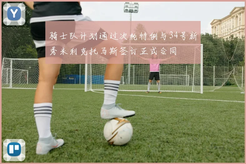骑士队计划通过次轮特例与34号新秀米利克托马斯签订正式合同