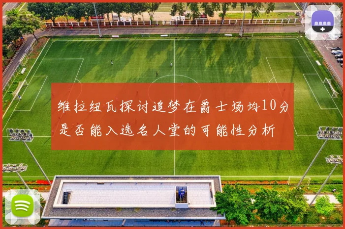 维拉纽瓦探讨追梦在爵士场均10分是否能入选名人堂的可能性分析