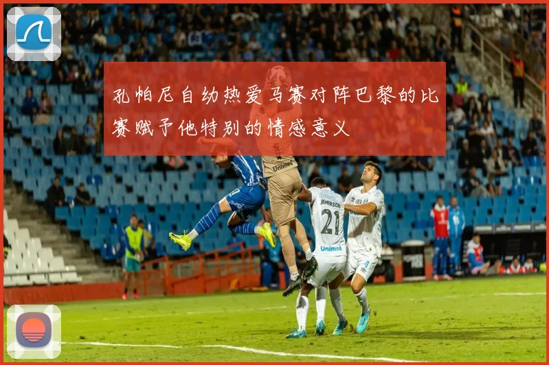 孔帕尼自幼热爱马赛对阵巴黎的比赛赋予他特别的情感意义