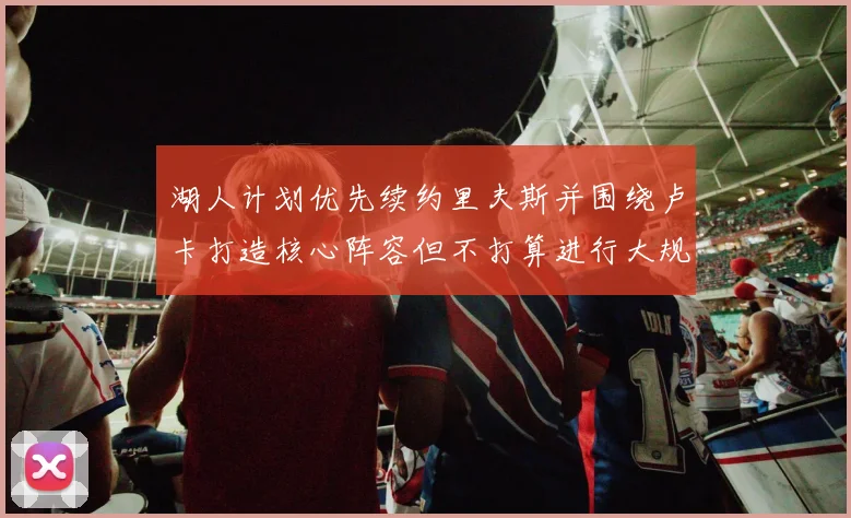 湖人计划优先续约里夫斯并围绕卢卡打造核心阵容但不打算进行大规模重建