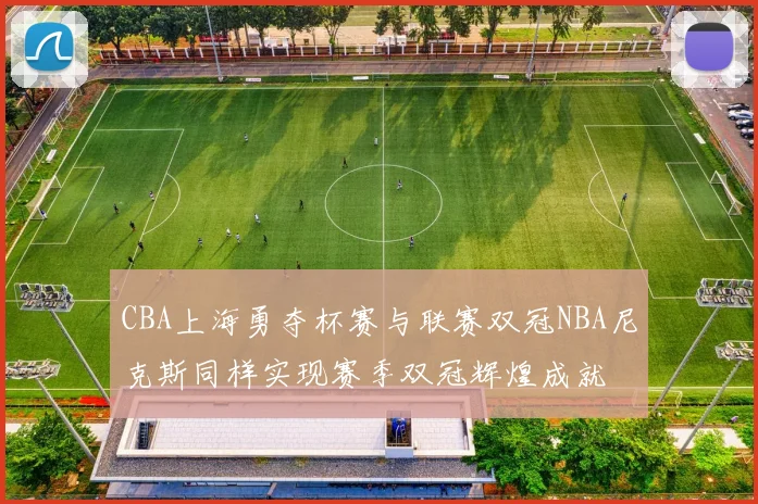 CBA上海勇夺杯赛与联赛双冠NBA尼克斯同样实现赛季双冠辉煌成就