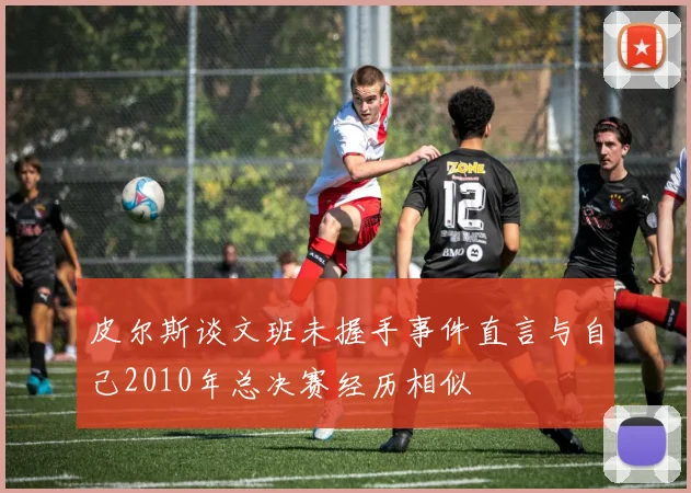 皮尔斯谈文班未握手事件直言与自己2010年总决赛经历相似