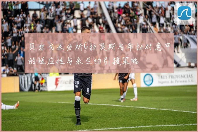 贝尔戈米分析G拉莫斯与希拉对意甲的适应性与米兰的引援策略