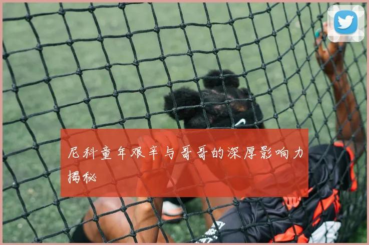 尼科童年艰辛与哥哥的深厚影响力揭秘
