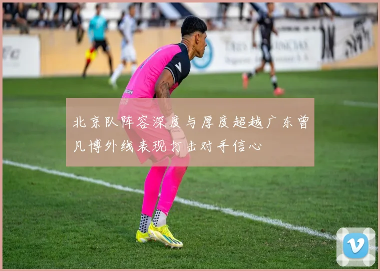 北京队阵容深度与厚度超越广东曾凡博外线表现打击对手信心