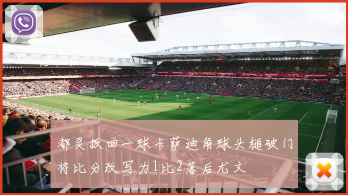 都灵扳回一球卡萨迪角球头槌破门将比分改写为1比2落后尤文