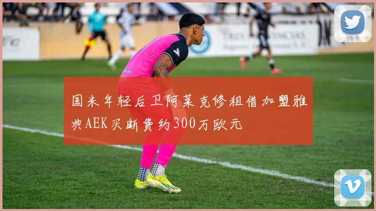 国米年轻后卫阿莱克修租借加盟雅典AEK买断费约300万欧元
