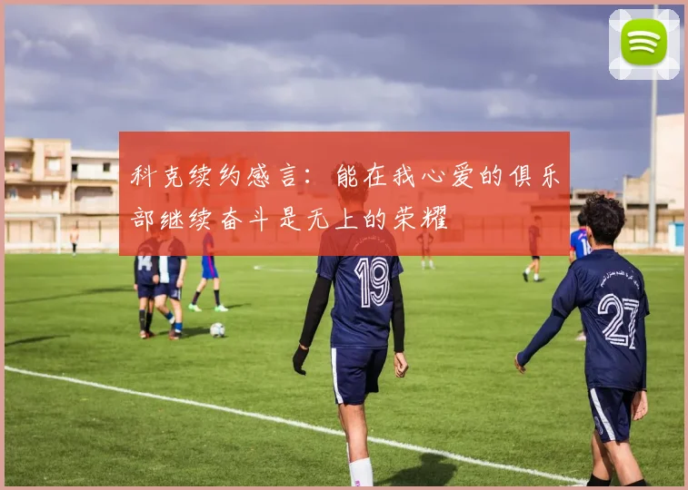 科克续约感言：能在我心爱的俱乐部继续奋斗是无上的荣耀