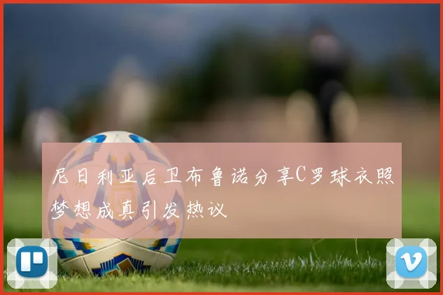 尼日利亚后卫布鲁诺分享C罗球衣照梦想成真引发热议