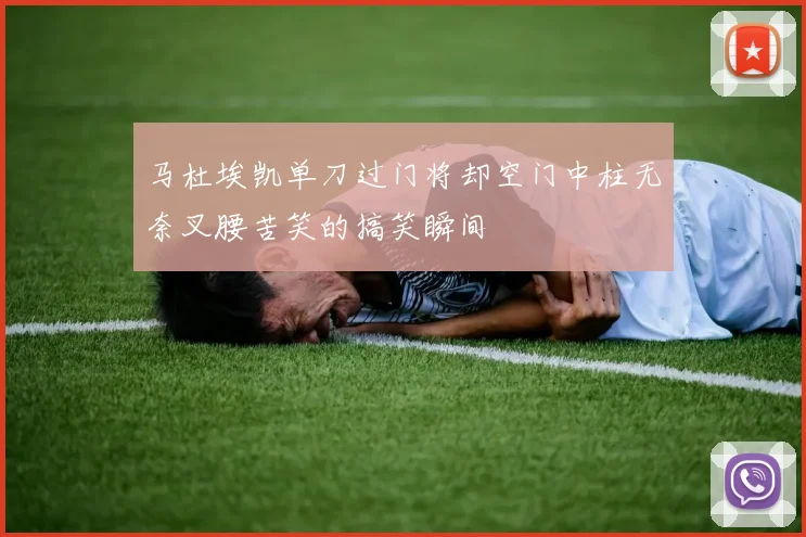 马杜埃凯单刀过门将却空门中柱无奈叉腰苦笑的搞笑瞬间
