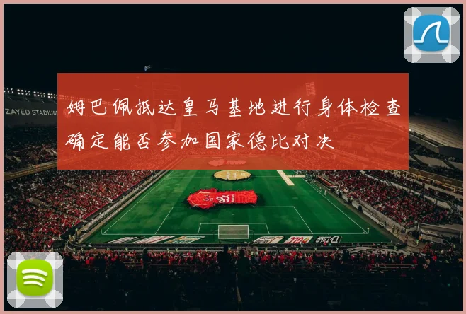 姆巴佩抵达皇马基地进行身体检查确定能否参加国家德比对决
