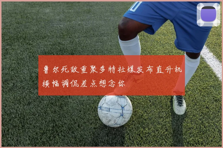 鲁尔死敌重聚多特社媒发布直升机横幅调侃差点想念你