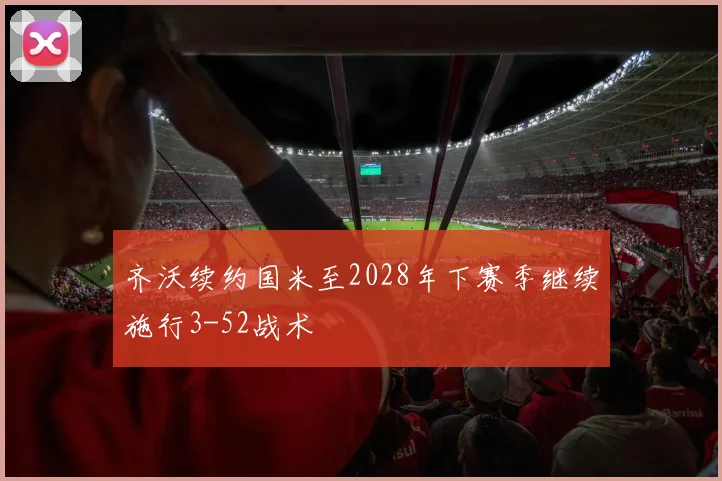 齐沃续约国米至2028年下赛季继续施行3-52战术