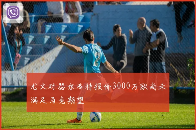 尤文对瑟尔洛特报价3000万欧尚未满足马竞期望