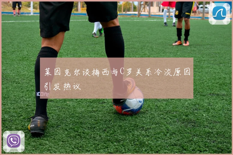 莱因克尔谈梅西与C罗关系冷淡原因引发热议