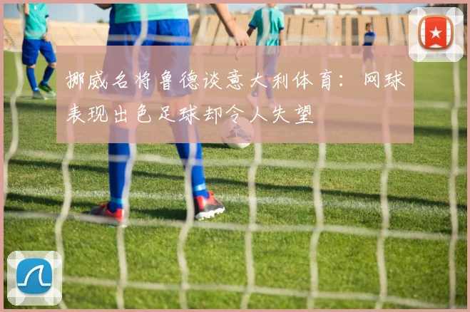 挪威名将鲁德谈意大利体育：网球表现出色足球却令人失望