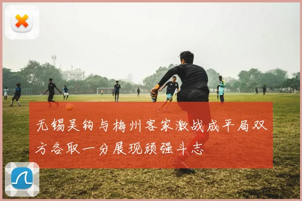 无锡吴钩与梅州客家激战成平局双方各取一分展现顽强斗志